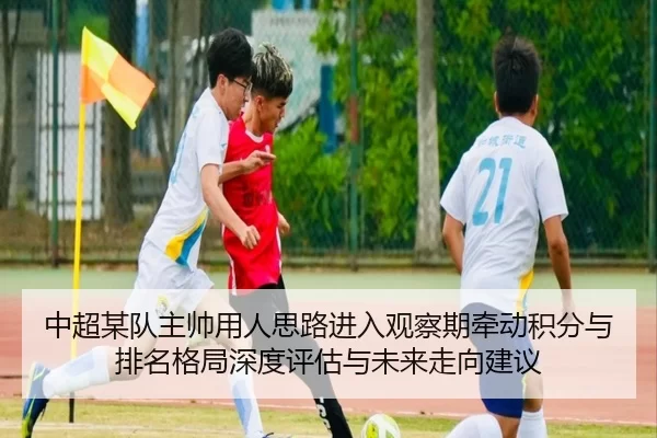 中超某队主帅用人思路进入观察期牵动积分与排名格局深度评估与未来走向建议